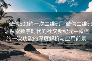 “微信500約一次二維碼”微信二維碼，探索數(shù)字時代的社交新紀(jì)元—微信約一次功能的深度解析與應(yīng)用前景