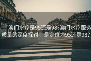 “澳門水療是95還是98?澳門水療服務質量的深度探討，是定位為95還是98？