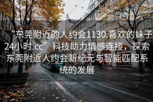 “東莞附近的人約會(huì)1130.喜歡的妹子24小時(shí).cc”科技助力情感連接，探索東莞附近人約會(huì)新紀(jì)元與智能匹配系統(tǒng)的發(fā)展