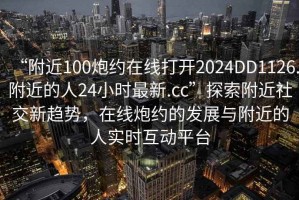 “附近100炮約在線打開2024DD1126.附近的人24小時最新.cc”探索附近社交新趨勢，在線炮約的發(fā)展與附近的人實時互動平臺