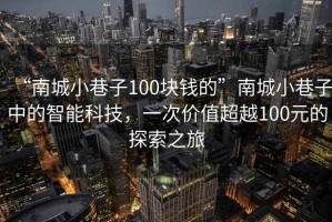 “南城小巷子100塊錢的”南城小巷子中的智能科技，一次價值超越100元的探索之旅