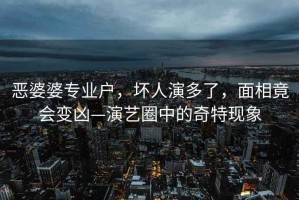 惡婆婆專業(yè)戶，壞人演多了，面相竟會(huì)變兇—演藝圈中的奇特現(xiàn)象