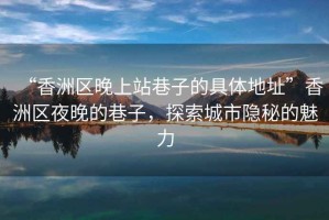 “香洲區(qū)晚上站巷子的具體地址”香洲區(qū)夜晚的巷子，探索城市隱秘的魅力