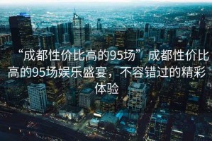 “成都性價(jià)比高的95場(chǎng)”成都性價(jià)比高的95場(chǎng)娛樂盛宴，不容錯(cuò)過(guò)的精彩體驗(yàn)