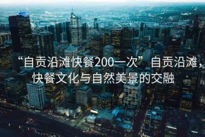 “自貢沿灘快餐200一次”自貢沿灘，快餐文化與自然美景的交融