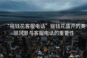 “搖錢花客服電話”搖錢花盛開的美麗風(fēng)景與客服電話的重要性