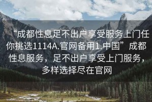 “成都性息足不出戶享受服務上門任你挑選1114A.官網(wǎng)備用1.中國”成都性息服務，足不出戶享受上門服務，多樣選擇盡在官網(wǎng)