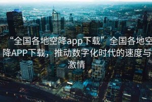 “全國各地空降app下載”全國各地空降A(chǔ)PP下載，推動數(shù)字化時代的速度與激情