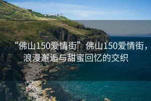 “佛山150愛情街”佛山150愛情街，浪漫邂逅與甜蜜回憶的交織