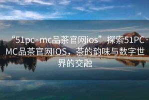 “51pc·mc品茶官網(wǎng)ios”探索51PC·MC品茶官網(wǎng)IOS，茶的韻味與數(shù)字世界的交融