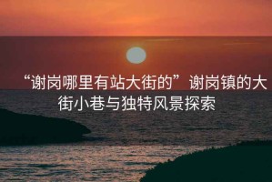 “謝崗哪里有站大街的”謝崗鎮(zhèn)的大街小巷與獨(dú)特風(fēng)景探索
