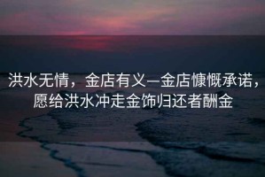 洪水無情，金店有義—金店慷慨承諾，愿給洪水沖走金飾歸還者酬金