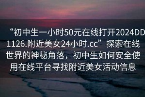 “初中生一小時50元在線打開2024DD1126.附近美女24小時.cc”探索在線世界的神秘角落，初中生如何安全使用在線平臺尋找附近美女活動信息