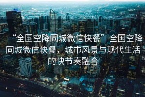“全國(guó)空降同城微信快餐”全國(guó)空降同城微信快餐，城市風(fēng)景與現(xiàn)代生活的快節(jié)奏融合