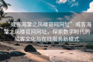“威客海棠之鳳樓官網(wǎng)網(wǎng)址”威客海棠之鳳樓官網(wǎng)網(wǎng)址，探索數(shù)字時(shí)代的威客文化與在線服務(wù)新模式