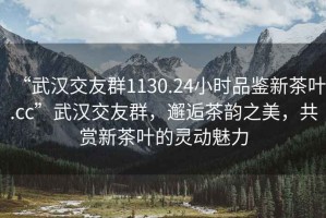 “武漢交友群1130.24小時(shí)品鑒新茶葉.cc”武漢交友群，邂逅茶韻之美，共賞新茶葉的靈動魅力