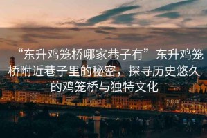 “東升雞籠橋哪家巷子有”東升雞籠橋附近巷子里的秘密，探尋歷史悠久的雞籠橋與獨(dú)特文化