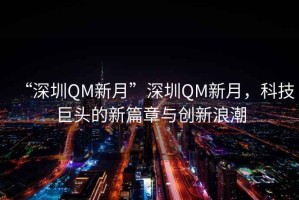 “深圳QM新月”深圳QM新月，科技巨頭的新篇章與創(chuàng)新浪潮