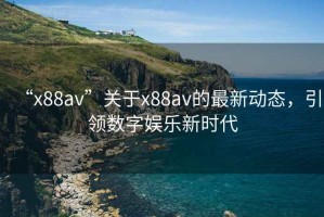 “x88av”關(guān)于x88av的最新動態(tài)，引領(lǐng)數(shù)字娛樂新時代