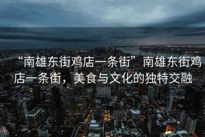 “南雄東街雞店一條街”南雄東街雞店一條街，美食與文化的獨(dú)特交融