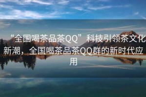 “全國喝茶品茶QQ”科技引領(lǐng)茶文化新潮，全國喝茶品茶QQ群的新時(shí)代應(yīng)用