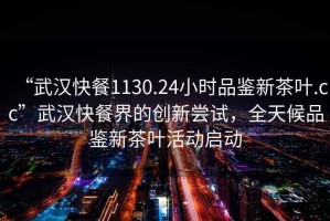 “武漢快餐1130.24小時品鑒新茶葉.cc”武漢快餐界的創(chuàng)新嘗試，全天候品鑒新茶葉活動啟動
