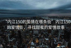 “內(nèi)江150的愛情在哪條街”內(nèi)江150的愛情街，尋找甜蜜的愛情故事