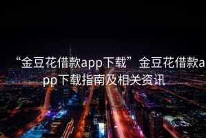 “金豆花借款app下載”金豆花借款app下載指南及相關(guān)資訊