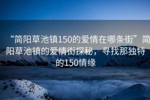 “簡陽草池鎮(zhèn)150的愛情在哪條街”簡陽草池鎮(zhèn)的愛情街探秘，尋找那獨(dú)特的150情緣