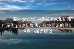 “廣深佛qm論壇的最新消息和新聞”廣深佛qm論壇聚焦，科技前沿的最新消息與新聞報道
