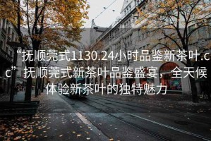 “撫順莞式1130.24小時(shí)品鑒新茶葉.cc”撫順莞式新茶葉品鑒盛宴，全天候體驗(yàn)新茶葉的獨(dú)特魅力
