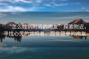 “怎么找到附近的炮友”探索附近，尋找心靈的共鳴者，而非簡單的炮友