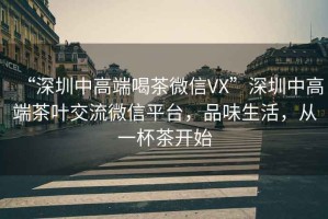 “深圳中高端喝茶微信VX”深圳中高端茶葉交流微信平臺(tái)，品味生活，從一杯茶開(kāi)始