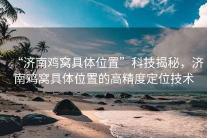 “濟南雞窩具體位置”科技揭秘，濟南雞窩具體位置的高精度定位技術(shù)