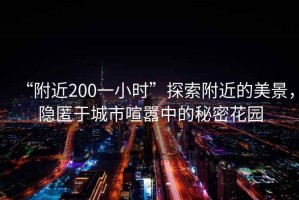 “附近200一小時(shí)”探索附近的美景，隱匿于城市喧囂中的秘密花園