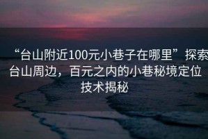 “臺(tái)山附近100元小巷子在哪里”探索臺(tái)山周邊，百元之內(nèi)的小巷秘境定位技術(shù)揭秘