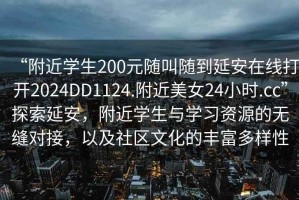 “附近學(xué)生200元隨叫隨到延安在線打開2024DD1124.附近美女24小時.cc”探索延安，附近學(xué)生與學(xué)習(xí)資源的無縫對接，以及社區(qū)文化的豐富多樣性