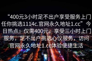 “400元3小時足不出戶享受服務(wù)上門任你挑選1114c.官網(wǎng)永久地址1.cc”今日熱點』僅需400元，享受三小時上門服務(wù)，足不出戶挑選心儀服務(wù)，訪問官網(wǎng)永久地址1.cc體驗便捷生活
