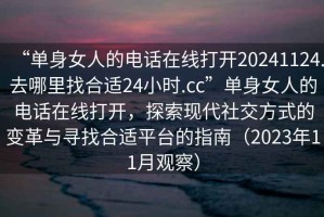 “單身女人的電話在線打開20241124.去哪里找合適24小時(shí).cc”單身女人的電話在線打開，探索現(xiàn)代社交方式的變革與尋找合適平臺的指南（2023年11月觀察）