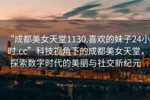 “成都美女天堂1130.喜歡的妹子24小時(shí).cc”科技視角下的成都美女天堂，探索數(shù)字時(shí)代的美麗與社交新紀(jì)元