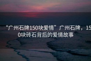 “廣州石牌150塊愛情”廣州石牌，150塊磚石背后的愛情故事