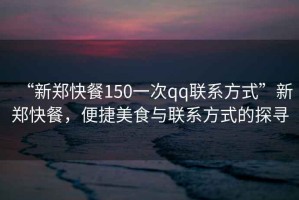 “新鄭快餐150一次qq聯(lián)系方式”新鄭快餐，便捷美食與聯(lián)系方式的探尋