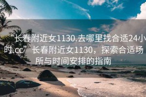 “長春附近女1130.去哪里找合適24小時.cc”長春附近女1130，探索合適場所與時間安排的指南