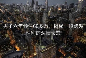 男子六年傾注60多萬，揭秘一段跨越性別的深情長戀