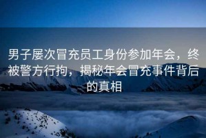 男子屢次冒充員工身份參加年會，終被警方行拘，揭秘年會冒充事件背后的真相