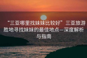 “三亞哪里找妹妹比較好”三亞旅游勝地尋找妹妹的最佳地點(diǎn)—深度解析與指南