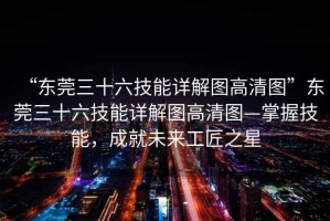 “東莞三十六技能詳解圖高清圖”東莞三十六技能詳解圖高清圖—掌握技能，成就未來(lái)工匠之星