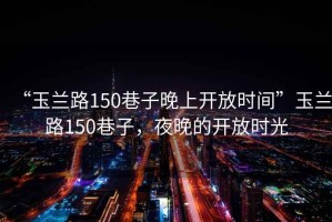 “玉蘭路150巷子晚上開放時間”玉蘭路150巷子，夜晚的開放時光