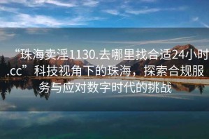 “珠海賣淫1130.去哪里找合適24小時(shí).cc”科技視角下的珠海，探索合規(guī)服務(wù)與應(yīng)對(duì)數(shù)字時(shí)代的挑戰(zhàn)