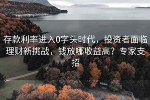 存款利率進(jìn)入0字頭時(shí)代，投資者面臨理財(cái)新挑戰(zhàn)，錢(qián)放哪收益高？專(zhuān)家支招